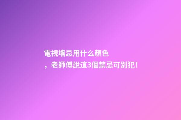 電視墻忌用什么顏色，老師傅說這3個禁忌可別犯！